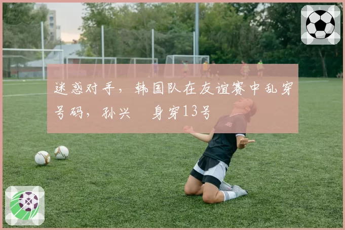 迷惑对手,韩国队在友谊赛中乱穿号码,孙兴慜身穿13号