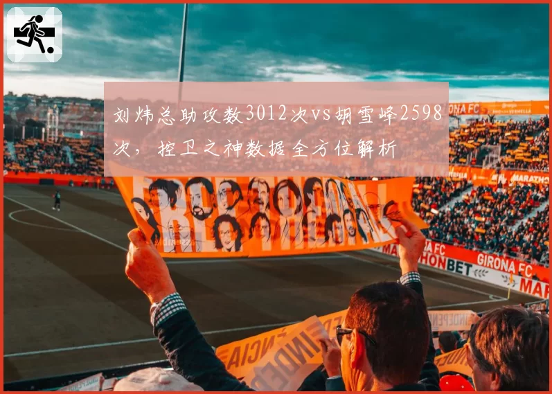 刘炜总助攻数3012次vs胡雪峰2598次，控卫之神数据全方位解析