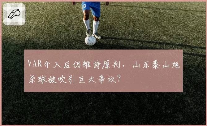 VAR介入后仍维持原判,山东泰山绝杀球被吹引巨大争议?