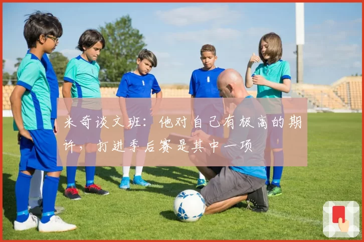 米奇谈文班：他对自己有极高的期许，打进季后赛是其中一项