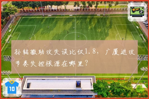 孙铭徽助攻失误比仅1.8，广厦进攻节奏失控根源在哪里？