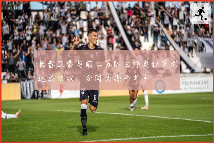 长春亚泰与前江苏队主帅奥拉罗尤达成协议，合同为期两年半