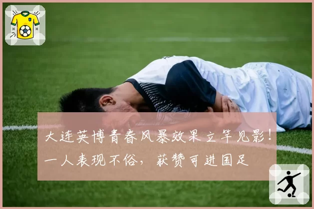 大连英博青春风暴效果立竿见影！一人表现不俗，获赞可进国足