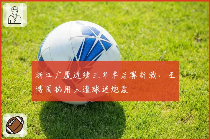 浙江广厦连续三年季后赛折戟，王博固执用人遭球迷炮轰