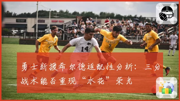 勇士新援希尔德适配性分析:三分战术能否重现“水花”荣光