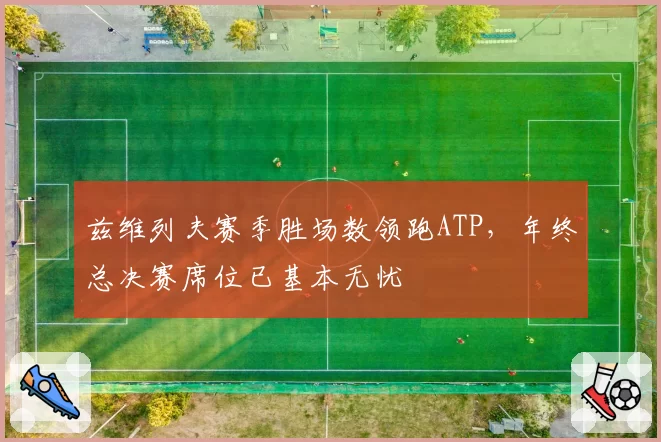 兹维列夫赛季胜场数领跑ATP，年终总决赛席位已基本无忧