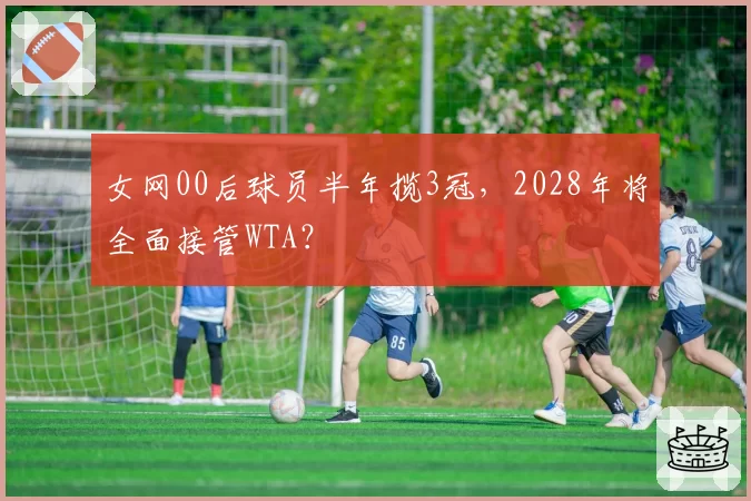 女网00后球员半年揽3冠,2028年将全面接管WTA?