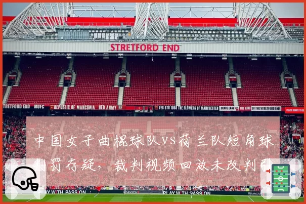 中国女子曲棍球队vs荷兰队短角球判罚存疑，裁判视频回放未改判引不满