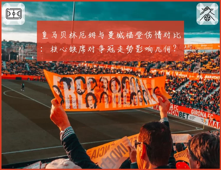 皇马贝林厄姆与曼城福登伤情对比：核心缺席对争冠走势影响几何？