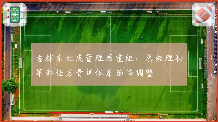 吉林东北虎管理层重组，总经理孙军卸任后青训体系面临调整