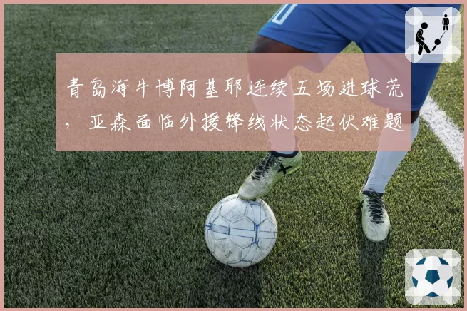 青岛海牛博阿基耶连续五场进球荒，亚森面临外援锋线状态起伏难题
