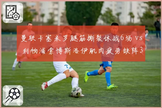 曼联卡塞米罗腿筋撕裂休战6场 vs 利物浦索博斯洛伊肌肉疲劳缺阵3轮，中场硬度哪队下降更快？