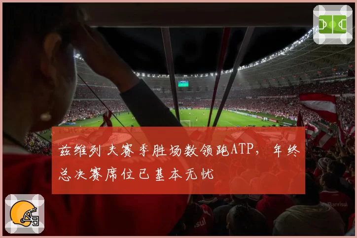 兹维列夫赛季胜场数领跑ATP，年终总决赛席位已基本无忧