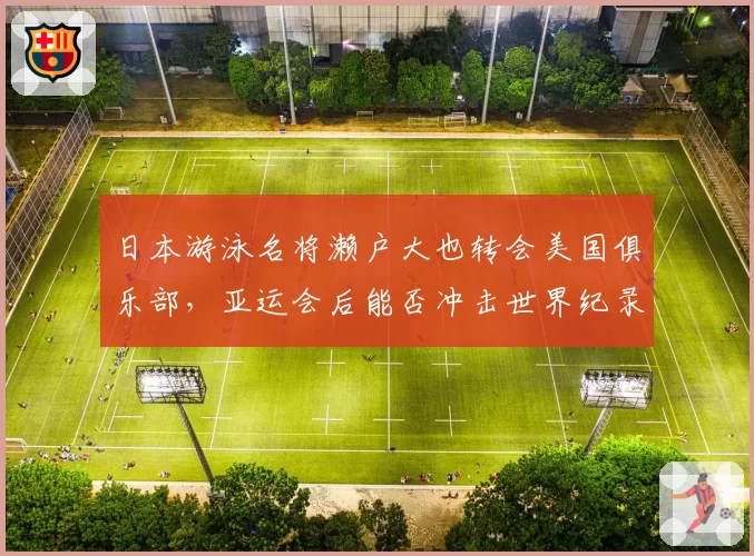 日本游泳名将濑户大也转会美国俱乐部,亚运会后能否冲击世界纪录?