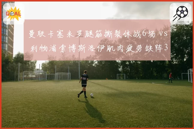 曼联卡塞米罗腿筋撕裂休战6场 vs 利物浦索博斯洛伊肌肉疲劳缺阵3轮，中场硬度哪队下降更快？