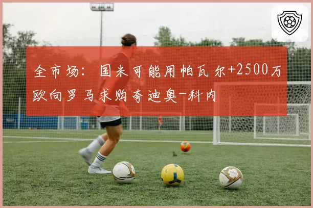 全市场：国米可能用帕瓦尔+2500万欧向罗马求购夸迪奥-科内