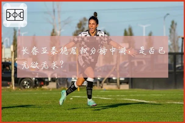 长春亚泰稳居积分榜中游，是否已无欲无求？