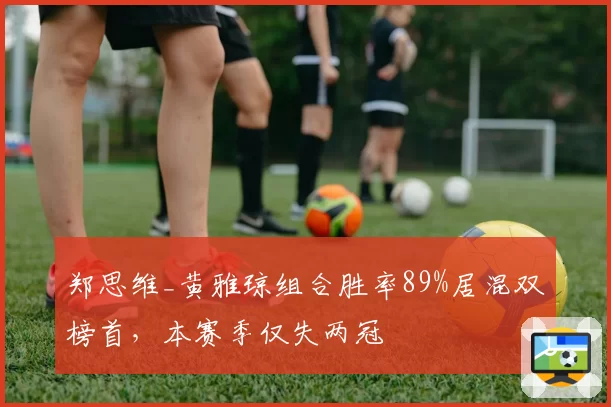 郑思维_黄雅琼组合胜率89%居混双榜首,本赛季仅失两冠