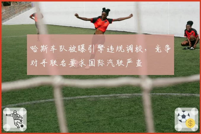 哈斯车队被曝引擎违规调校，竞争对手联名要求国际汽联严查