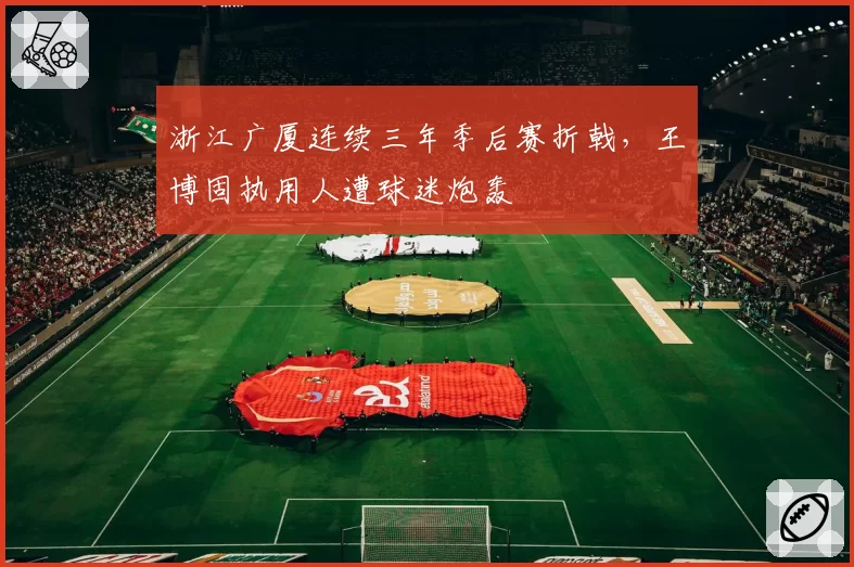 浙江广厦连续三年季后赛折戟,王博固执用人遭球迷炮轰