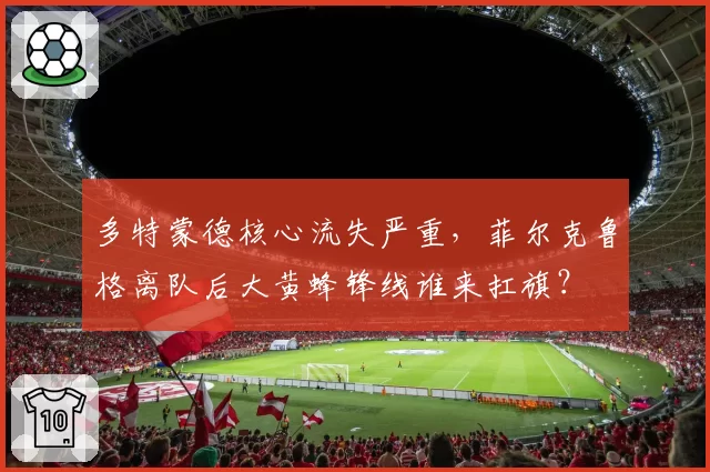 多特蒙德核心流失严重，菲尔克鲁格离队后大黄蜂锋线谁来扛旗？