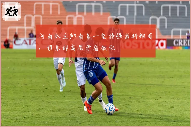 河南队主帅南基一坚持强留科维奇，俱乐部高层矛盾激化