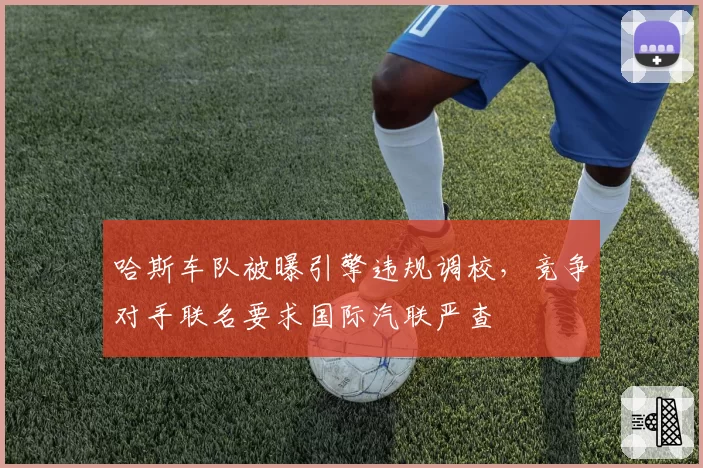 哈斯车队被曝引擎违规调校，竞争对手联名要求国际汽联严查