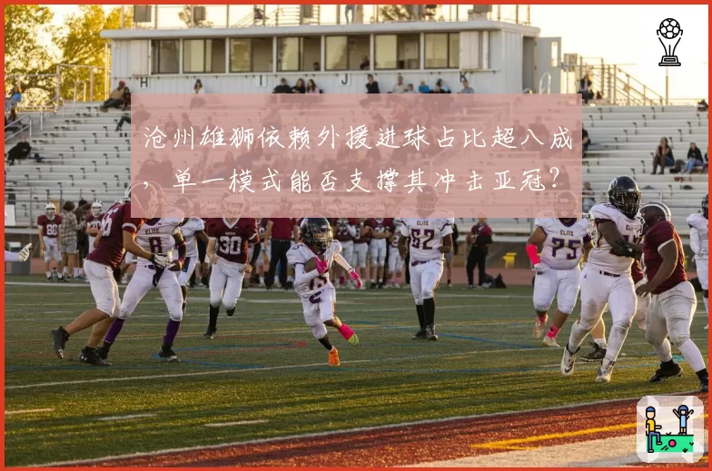 沧州雄狮依赖外援进球占比超八成，单一模式能否支撑其冲击亚冠？