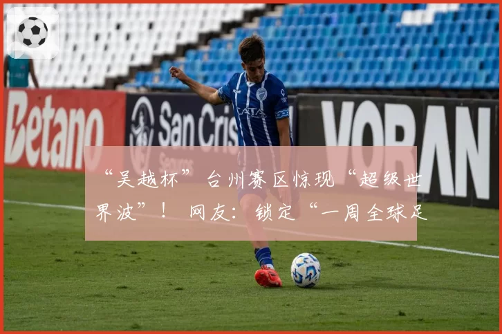 “吴越杯”台州赛区惊现“超级世界波”! 网友:锁定“一周全球足坛十佳”