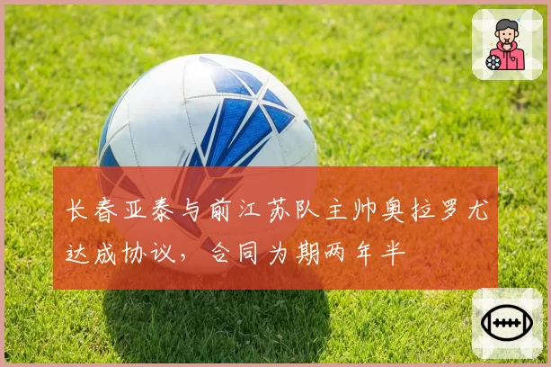 长春亚泰与前江苏队主帅奥拉罗尤达成协议，合同为期两年半