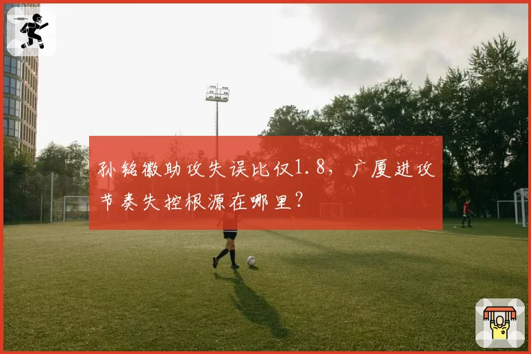 孙铭徽助攻失误比仅1.8，广厦进攻节奏失控根源在哪里？