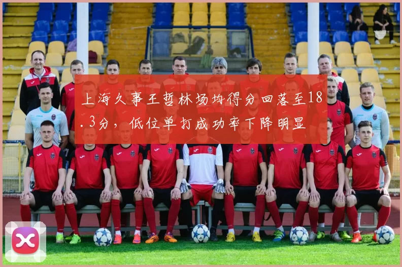 上海久事王哲林场均得分回落至18.3分，低位单打成功率下降明显