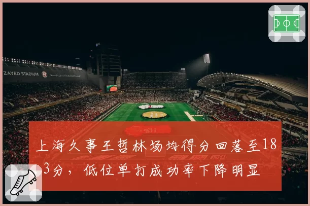 上海久事王哲林场均得分回落至18.3分，低位单打成功率下降明显
