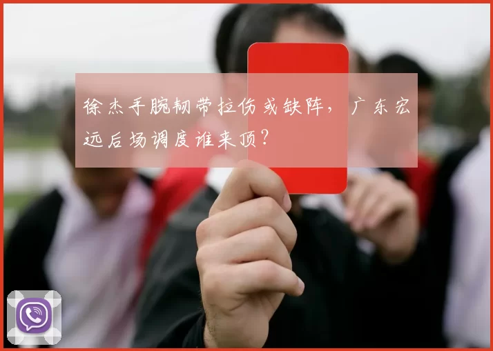 徐杰手腕韧带拉伤或缺阵，广东宏远后场调度谁来顶？