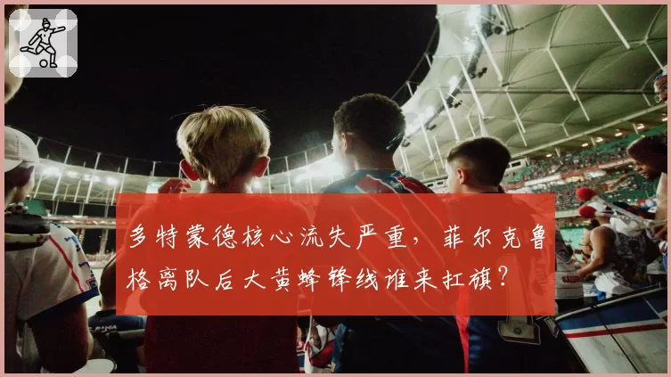 多特蒙德核心流失严重,菲尔克鲁格离队后大黄蜂锋线谁来扛旗?