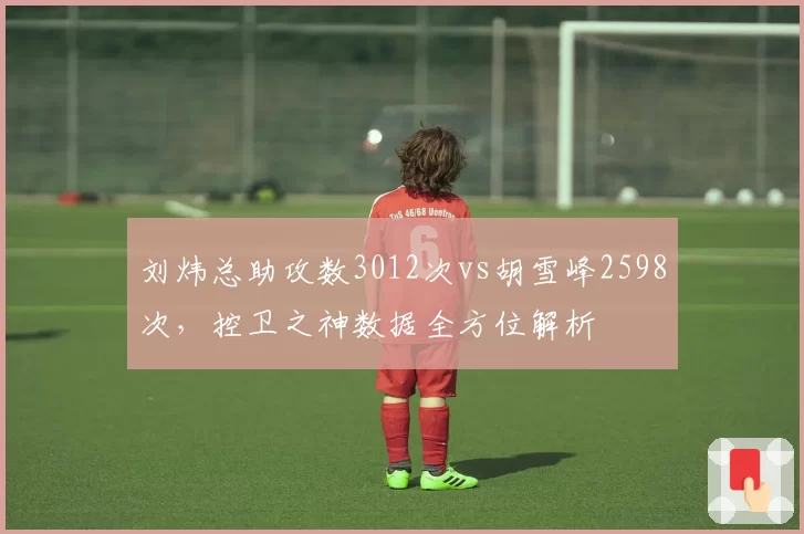 刘炜总助攻数3012次vs胡雪峰2598次，控卫之神数据全方位解析