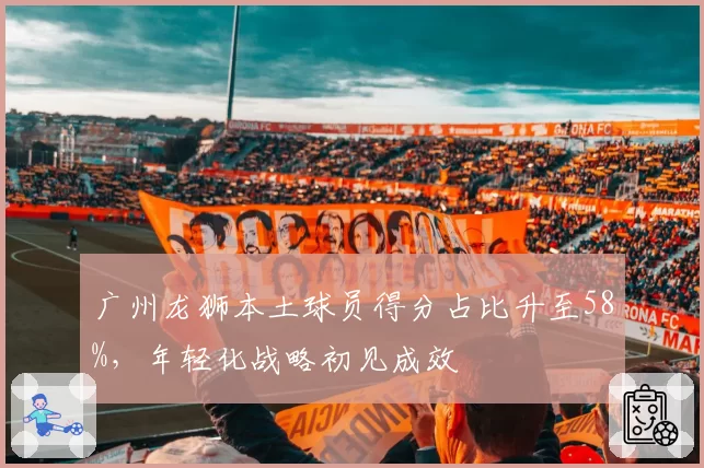 广州龙狮本土球员得分占比升至58%，年轻化战略初见成效