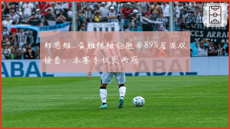 郑思维_黄雅琼组合胜率89%居混双榜首，本赛季仅失两冠