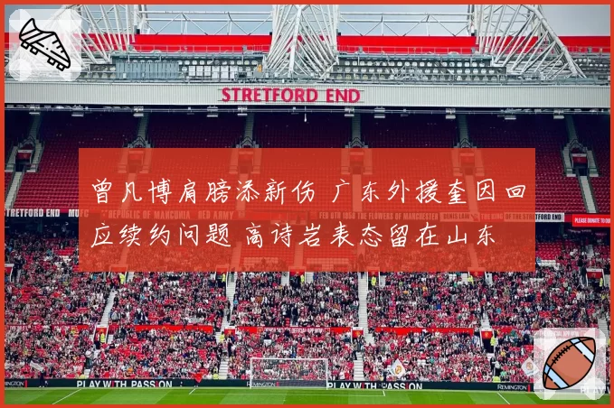 曾凡博肩膀添新伤 广东外援奎因回应续约问题 高诗岩表态留在山东