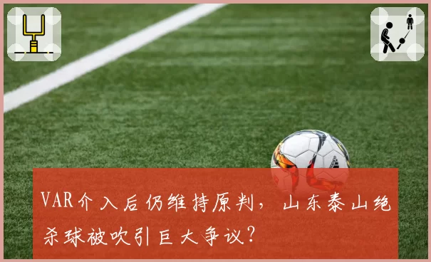 VAR介入后仍维持原判,山东泰山绝杀球被吹引巨大争议?