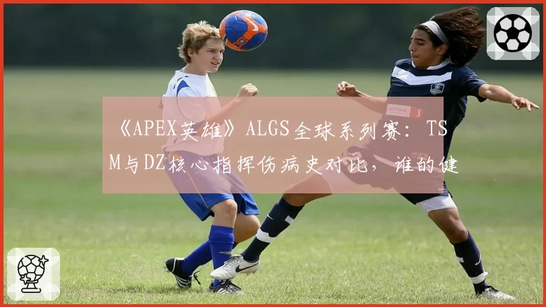 《APEX英雄》ALGS全球系列赛：TSM与DZ核心指挥伤病史对比，谁的健康更关乎战队命运？