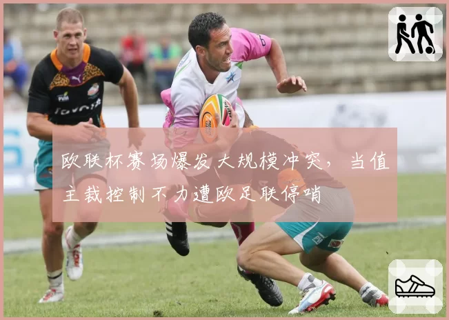 欧联杯赛场爆发大规模冲突，当值主裁控制不力遭欧足联停哨