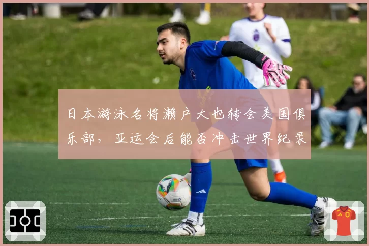 日本游泳名将濑户大也转会美国俱乐部,亚运会后能否冲击世界纪录?