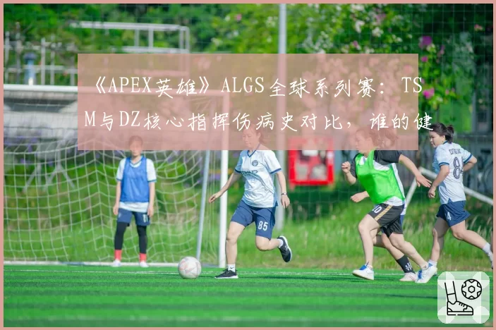 《APEX英雄》ALGS全球系列赛:TSM与DZ核心指挥伤病史对比,谁的健康更关乎战队命运?