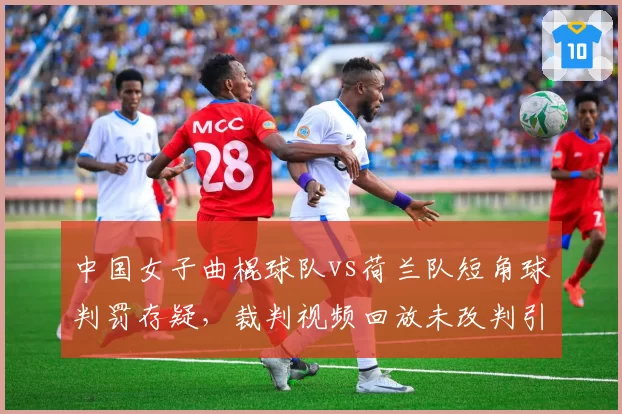 中国女子曲棍球队vs荷兰队短角球判罚存疑，裁判视频回放未改判引不满