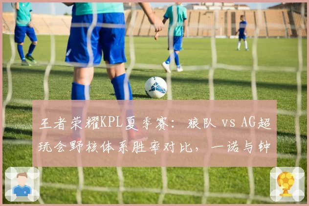 王者荣耀KPL夏季赛：狼队 vs AG超玩会野核体系胜率对比，一诺与钟意节奏差异明显