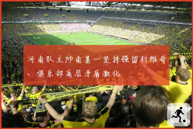 河南队主帅南基一坚持强留科维奇,俱乐部高层矛盾激化