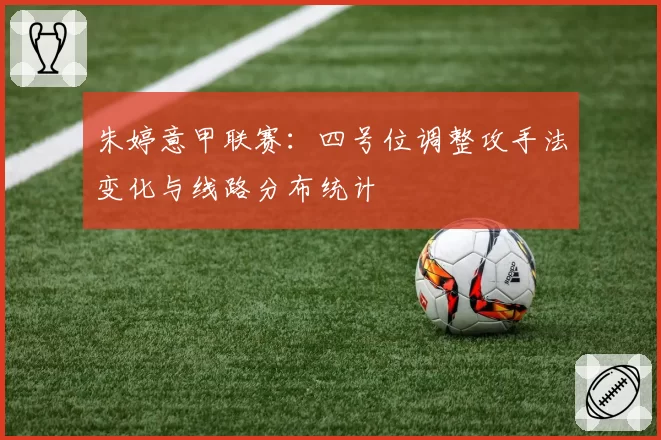 朱婷意甲联赛：四号位调整攻手法变化与线路分布统计